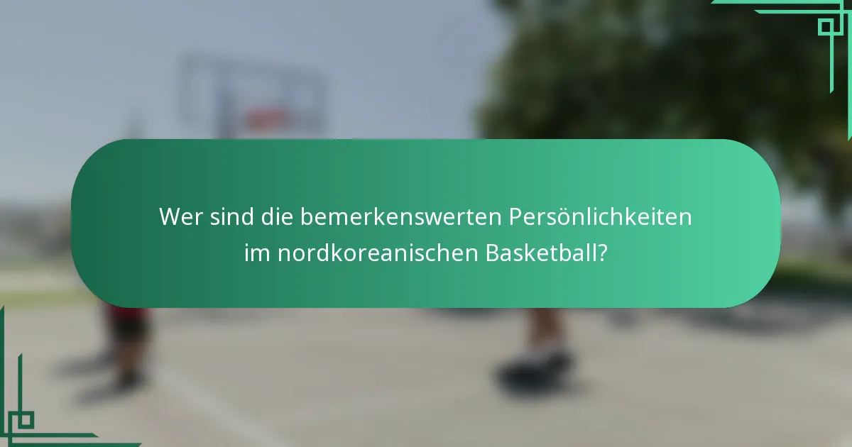 Wer sind die bemerkenswerten Persönlichkeiten im nordkoreanischen Basketball?