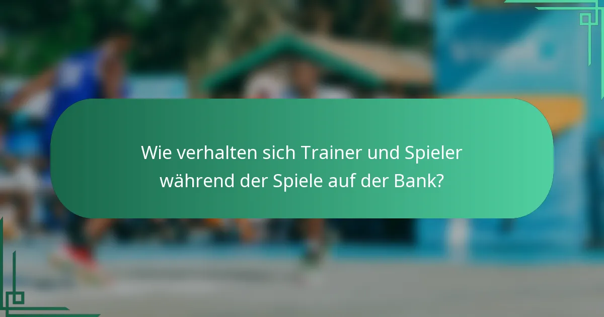 Wie verhalten sich Trainer und Spieler während der Spiele auf der Bank?